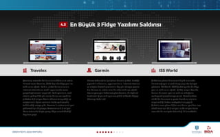SİBER FİDYE 2020 RAPORU
Çevrimiçi ortamda kullanıcılarına döviz alım-satım
hizmeti veren Travelex, 2020 başında fidye yazılımı
saldırısına uğradı. Saldırı, şirket kullanıcılarının
internet sitesinde ve mobil uygulamada işlem
gerçekleştirmesini engelledi. Saldırganların, web
sitesini yaklaşık 20 gün sonra kullanıma açabilen
şirketten 4,6 milyon Sterlin ödeme talep ettiği ve
müşterilerin kişisel verilerini halka açıklamakla
tehdit ettiği ortaya çıktı. Travelex'in sistemlerini geri
yüklemek için bilgisayar korsanlarına 2,3 milyon
Dolar tutarında kripto parayı fidye olarak ödediği
kayıtlara geçti.
Fitness teknolojileri geliştiren Garmin şirketi, ürettiği
giyilebilir cihazların, uygulamaların, internet sitesinin
ve müşteri destek işlevlerinin beş gün süreyle çevrim
dışı kalmasına neden olan bir siber saldırıya uğradı.
Basına yansıyan haberlere göre Garmin, bir üçüncü
taraf aracılığıyla saldırganlara yüklü miktarda fidyeyi
ödemeyi kabul etti.
ŞirketIere güvenlik ve temizlik gibi alanlarda
hizmet sağlayıcı olarak dünya çapında faaliyet
gösteren ISS World, 2020 Şubat ayında bir fidye
yazılım saldırısına uğradı. Şirket, olayın başında
bunun bir zararlı yazılım saldırısı olduğunu
açıklayarak geçiştirmeye çalıştı. Ancak şirkete
ait 43 bin kurumsal e-posta hesabına erişimin
engellendiği haberi medyada hızla yayıldı.
Şirketin zarar gören dijital varlıklarını yeniden inşa
edebilmesi için 22,5 milyon ile 45 milyon Dolar
arasında bir maliyete katlandığı bilinmektedir.
Travelex Garmin ISS World
En Büyük 3 Fidye Yazılımı Saldırısı4.3
 