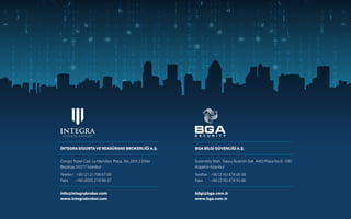 İNTEGRA SİGORTA VE REASÜRANS BROKERLİĞİ A.Ş.
Cengiz Topel Cad. Le Meridien Plaza, No:39 K:3 Etiler
Beşiktaş 34377 İstanbul
info@integrabroker.com
www.integrabroker.com
Telefon
Faks
: +90 (212) 708 67 00
: +90 (850) 219 99 37
BGA BİLGİ GÜVENLİĞİ A.Ş.
İçerenköy Mah. Topçu İbrahim Sok. AND Plaza No:8 -10D
Ataşehir-İstanbul
bilgi@bga.com.tr
www.bga.com.tr
Telefon
Faks
: +90 (216) 474 00 38
: +90 (216) 474 93 86
 