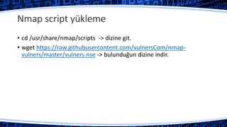 Nmap script yükleme
• cd /usr/share/nmap/scripts -> dizine git.
• wget https://raw.githubusercontent.com/vulnersCom/nmap-
vulners/master/vulners.nse -> bulunduğun dizine indir.
 
