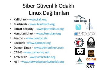Siber Güvenlik Odaklı
Linux Dağıtımları
• Kali Linux – www.kali.org
• BlackArch - www.blackarch.org
• Parrot Security – www.parrotlinux.org
• Komutan Linux – www.komutan.org
• Pentoo – www.pentoo.ch
• BackBox - www.backbox.org
• Demon Linux – www.demonlinux.com
• CAINE - www.caine-live.net
• ArchStrike - www.archstrike.org
• NST - www.networksecuritytoolkit.org
 