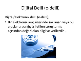Dijital Delil (e-delil)
Dijital/elektronik delil (e-delil),
• Bir elektronik araç üzerinde saklanan veya bu
araçlar aracılığıyla iletilen soruşturma
açısından değeri olan bilgi ve verilerdir .
 
