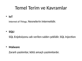 Temel Terim ve Kavramlar
●
IoT
Internet of Things. Nesnelerin internetidir.
●
SQLI
SQL Enjeksiyonu adı verilen saldırı şeklidir. SQL Injection
●
Malware
Zararlı yazılımlar, kötü amaçlı yazılımlardır.
 