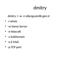 dmitry
dmitry -i -w -n siberguvenlik.gen.tr
●
-i whois
●
-w Name Server
●
-n Netcraft
●
-s SubDomain
●
-e E-Mail
●
-p TCP port
 
