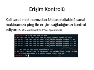 Erişim Kontrolü
Kali sanal makinamızdan Metasploitable2 sanal
makinamıza ping ile erişim sağladığımızı kontrol
ediyoruz. (Metasploitable’ın IP’sini öğrenmiştik)
 