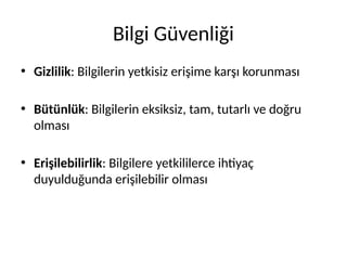 Bilgi Güvenliği
• Gizlilik: Bilgilerin yetkisiz erişime karşı korunması
• Bütünlük: Bilgilerin eksiksiz, tam, tutarlı ve doğru
olması
• Erişilebilirlik: Bilgilere yetkililerce ihtiyaç
duyulduğunda erişilebilir olması
 