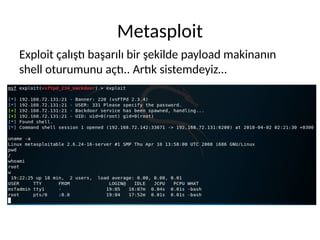 Metasploit
Exploit çalıştı başarılı bir şekilde payload makinanın
shell oturumunu açtı.. Artık sistemdeyiz…
 