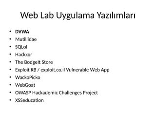 Web Lab Uygulama Yazılımları
• DVWA
• Mutillidae
• SQLol
• Hackxor
• The BodgeIt Store
• Exploit KB / exploit.co.il Vulnerable Web App
• WackoPicko
• WebGoat
• OWASP Hackademic Challenges Project
• XSSeducation
 