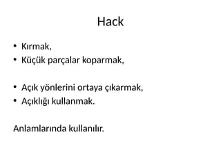 Hack
• Kırmak,
• Küçük parçalar koparmak,
• Açık yönlerini ortaya çıkarmak,
• Açıklığı kullanmak.
Anlamlarında kullanılır.
 