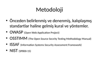 Metodoloji
• Önceden belirlenmiş ve denenmiş, kalıplaşmış
standartlar haline gelmiş kural ve yöntemler.
• OWASP (Open Web Application Project)
• OSSTIMM (The Open Source Secırity Testing Methodology Manual)
• ISSAF (Information Systems Security Assessment Framework)
• NIST (SP800-15)
 