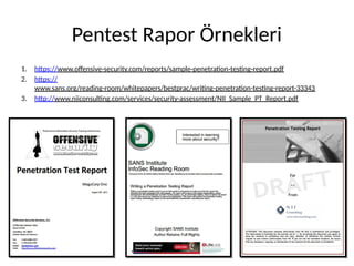 Pentest Rapor Örnekleri
1. https://www.offensive-security.com/reports/sample-penetration-testing-report.pdf
2. https://
www.sans.org/reading-room/whitepapers/bestprac/writing-penetration-testing-report-33343
3. http://www.niiconsulting.com/services/security-assessment/NII_Sample_PT_Report.pdf
 