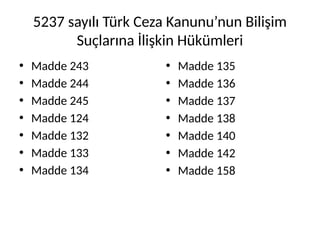 5237 sayılı Türk Ceza Kanunu’nun Bilişim
Suçlarına İlişkin Hükümleri
• Madde 243
• Madde 244
• Madde 245
• Madde 124
• Madde 132
• Madde 133
• Madde 134
• Madde 135
• Madde 136
• Madde 137
• Madde 138
• Madde 140
• Madde 142
• Madde 158
 