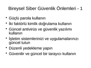 Bireysel Siber Güvenlik Önlemleri - 1
●
Güçlü parola kullanın
●
İki faktörlü kimlik doğrulama kullanın
●
Güncel antivirüs ve güvenlik yazılımı
kullanın
●
İşletim sistemlerinizi ve uygulamalarınızı
güncel tutun
●
Düzenli yedekleme yapın
●
Güvenilir ve güncel bir tarayıcı kullanın
 