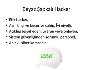 Beyaz Şapkalı Hacker
• Etik hacker,
• Aynı bilgi ve beceriye sahip, İyi niyetli,
• Açıklığı tespit eden, uyaran veya önleyen,
• Sistem güvenliğinden sorumlu personel,
• Ahlaklı siber korsandır.
 