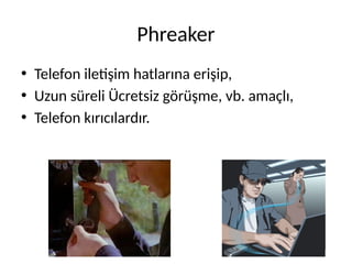 Phreaker
• Telefon iletişim hatlarına erişip,
• Uzun süreli Ücretsiz görüşme, vb. amaçlı,
• Telefon kırıcılardır.
 