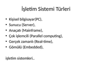 İşletim Sistemi Türleri
• Kişisel bilgisayar(PC),
• Sunucu (Server),
• Anaçatı (Mainframe),
• Çok işlemcili (Parallel computing),
• Gerçek zamanlı (Real-time),
• Gömülü (Embedded),
işletim sistemleri..
 