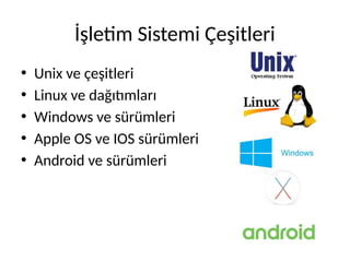 İşletim Sistemi Çeşitleri
• Unix ve çeşitleri
• Linux ve dağıtımları
• Windows ve sürümleri
• Apple OS ve IOS sürümleri
• Android ve sürümleri
 