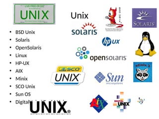 Unix
• BSD Unix
• Solaris
• OpenSolaris
• Linux
• HP-UX
• AIX
• Minix
• SCO Unix
• Sun OS
• DigitalUnix / Tru64 Unix
 