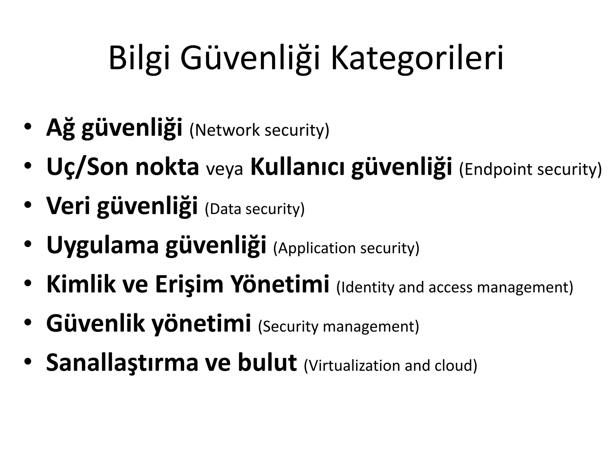 Bilgi Güvenliği Kategorileri
• Ağ güvenliği (Network security)
• Uç/Son nokta veya Kullanıcı güvenliği (Endpoint security)
• Veri güvenliği (Data security)
• Uygulama güvenliği (Application security)
• Kimlik ve Erişim Yönetimi (Identity and access management)
• Güvenlik yönetimi (Security management)
• Sanallaştırma ve bulut (Virtualization and cloud)
 