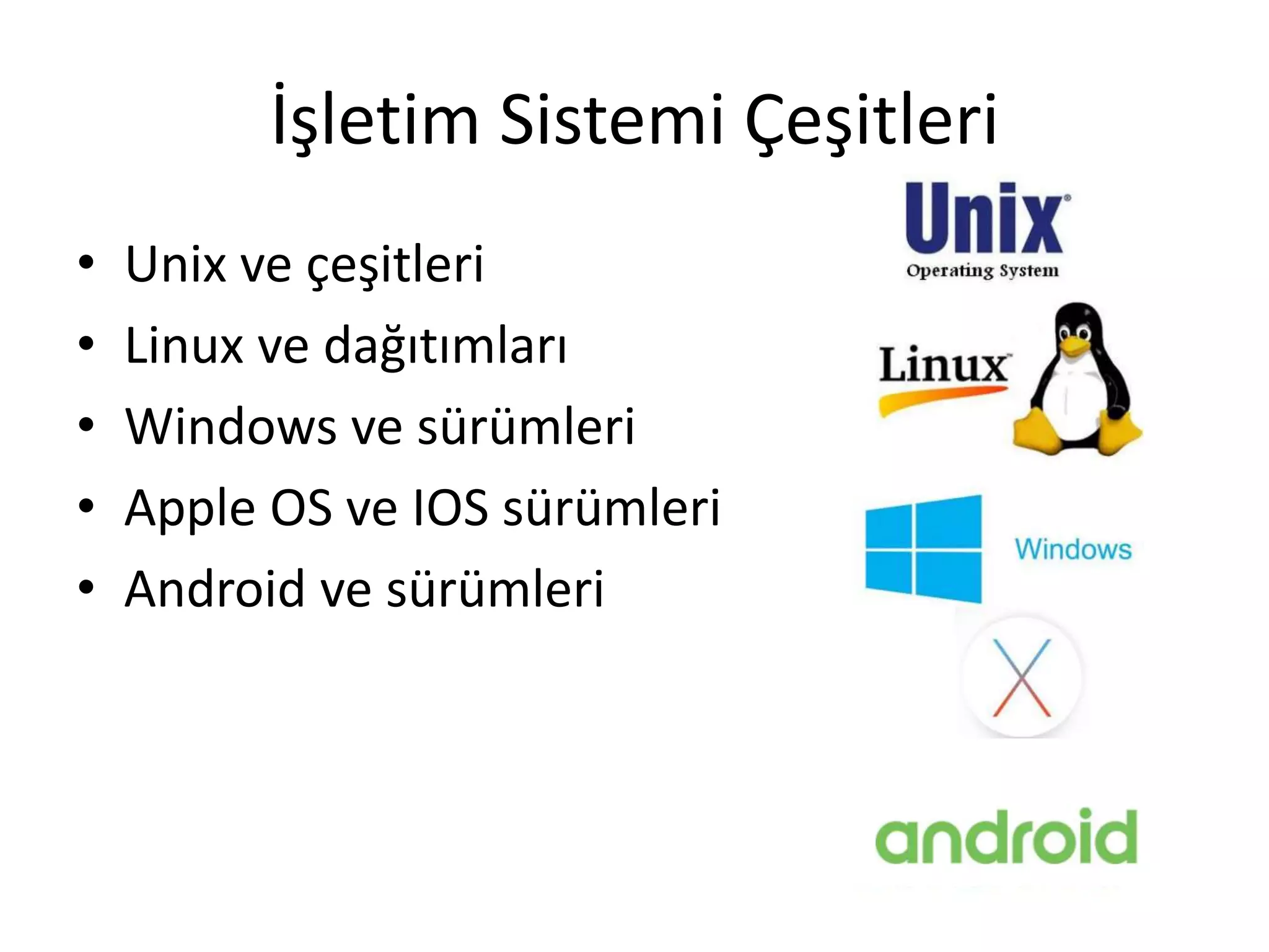 İşletim Sistemi Çeşitleri
• Unix ve çeşitleri
• Linux ve dağıtımları
• Windows ve sürümleri
• Apple OS ve IOS sürümleri
• Android ve sürümleri
 
