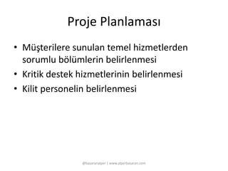Proje Planlaması 
• Müşterilere sunulan temel hizmetlerden 
sorumlu bölümlerin belirlenmesi 
• Kritik destek hizmetlerinin belirlenmesi 
• Kilit personelin belirlenmesi 
@basaranalper | www.alperbasaran.com 
 