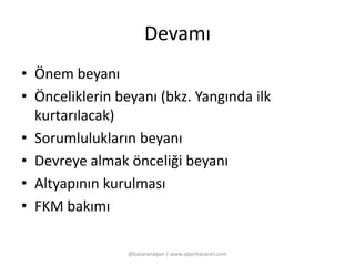Devamı 
• Önem beyanı 
• Önceliklerin beyanı (bkz. Yangında ilk 
kurtarılacak) 
• Sorumlulukların beyanı 
• Devreye almak önceliği beyanı 
• Altyapının kurulması 
• FKM bakımı 
@basaranalper | www.alperbasaran.com 
 