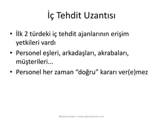 İç Tehdit Uzantısı 
• İlk 2 türdeki iç tehdit ajanlarının erişim 
yetkileri vardı 
• Personel eşleri, arkadaşları, akrabaları, 
müşterileri... 
• Personel her zaman “doğru” kararı ver(e)mez 
@basaranalper | www.alperbasaran.com 
 