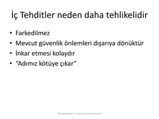 İç Tehditler neden daha tehlikelidir 
• Farkedilmez 
• Mevcut güvenlik önlemleri dışarıya dönüktür 
• İnkar etmesi kolaydır 
• “Adımız kötüye çıkar” 
@basaranalper | www.alperbasaran.com 
 