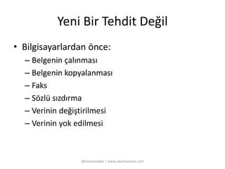 Yeni Bir Tehdit Değil 
• Bilgisayarlardan önce: 
– Belgenin çalınması 
– Belgenin kopyalanması 
– Faks 
– Sözlü sızdırma 
– Verinin değiştirilmesi 
– Verinin yok edilmesi 
@basaranalper | www.alperbasaran.com 
 