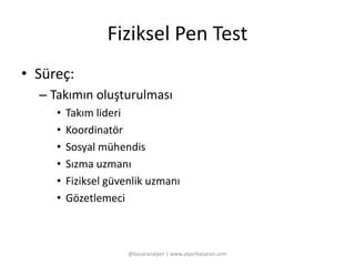 Fiziksel Pen Test 
• Süreç: 
– Takımın oluşturulması 
• Takım lideri 
• Koordinatör 
• Sosyal mühendis 
• Sızma uzmanı 
• Fiziksel güvenlik uzmanı 
• Gözetlemeci 
@basaranalper | www.alperbasaran.com 
 