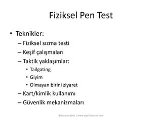 Fiziksel Pen Test 
• Teknikler: 
– Fiziksel sızma testi 
– Keşif çalışmaları 
– Taktik yaklaşımlar: 
• Tailgating 
• Giyim 
• Olmayan birini ziyaret 
– Kart/kimlik kullanımı 
– Güvenlik mekanizmaları 
@basaranalper | www.alperbasaran.com 
 
