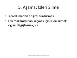 5. Aşama: İzleri Silme 
• Farkedilmeden erişimi sürdürmek 
• Adli makamlardan kaçmak için izleri silmek, 
logları değiştirmek, vs. 
@basaranalper | www.alperbasaran.com 
 