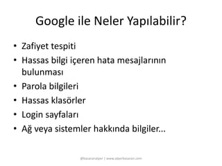 Google ile Neler Yapılabilir? 
• Zafiyet tespiti 
• Hassas bilgi içeren hata mesajlarının 
bulunması 
• Parola bilgileri 
• Hassas klasörler 
• Login sayfaları 
• Ağ veya sistemler hakkında bilgiler... 
@basaranalper | www.alperbasaran.com 
 