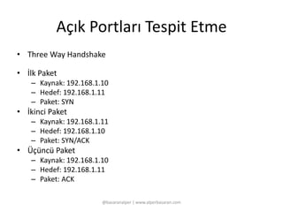Açık Portları Tespit Etme 
• Three Way Handshake 
• İlk Paket 
– Kaynak: 192.168.1.10 
– Hedef: 192.168.1.11 
– Paket: SYN 
• İkinci Paket 
– Kaynak: 192.168.1.11 
– Hedef: 192.168.1.10 
– Paket: SYN/ACK 
• Üçüncü Paket 
– Kaynak: 192.168.1.10 
– Hedef: 192.168.1.11 
– Paket: ACK 
@basaranalper | www.alperbasaran.com 
 