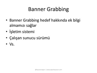 Banner Grabbing 
• Banner Grabbing hedef hakkında ek bilgi 
almamızı sağlar 
• İşletim sistemi 
• Çalışan sunucu sürümü 
• Vs. 
@basaranalper | www.alperbasaran.com 
 