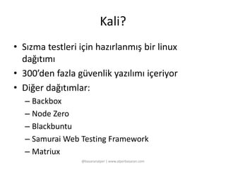 Kali? 
• Sızma testleri için hazırlanmış bir linux 
dağıtımı 
• 300’den fazla güvenlik yazılımı içeriyor 
• Diğer dağıtımlar: 
– Backbox 
– Node Zero 
– Blackbuntu 
– Samurai Web Testing Framework 
– Matriux 
@basaranalper | www.alperbasaran.com 
 
