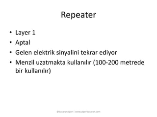 Repeater 
• Layer 1 
• Aptal 
• Gelen elektrik sinyalini tekrar ediyor 
• Menzil uzatmakta kullanılır (100-200 metrede 
bir kullanılır) 
@basaranalper | www.alperbasaran.com 
 