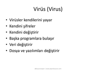 Virüs (Virus) 
• Virüsler kendilerini yayar 
• Kendini şifreler 
• Kendini değiştirir 
• Başka programlara bulaşır 
• Veri değiştirir 
• Dosya ve yazılımları değiştirir 
@basaranalper | www.alperbasaran.com 
 