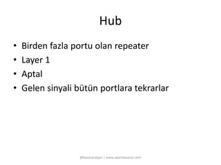 Hub 
• Birden fazla portu olan repeater 
• Layer 1 
• Aptal 
• Gelen sinyali bütün portlara tekrarlar 
@basaranalper | www.alperbasaran.com 
 