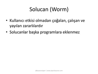Solucan (Worm) 
• Kullanıcı etkisi olmadan çoğalan, çalışan ve 
yayılan zararlılardır 
• Solucanlar başka programlara eklenmez 
@basaranalper | www.alperbasaran.com 
 