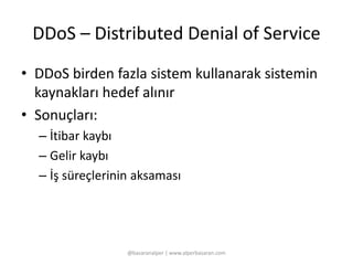 DDoS – Distributed Denial of Service 
• DDoS birden fazla sistem kullanarak sistemin 
kaynakları hedef alınır 
• Sonuçları: 
– İtibar kaybı 
– Gelir kaybı 
– İş süreçlerinin aksaması 
@basaranalper | www.alperbasaran.com 
 