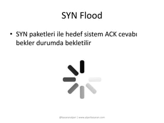 SYN Flood 
• SYN paketleri ile hedef sistem ACK cevabı 
bekler durumda bekletilir 
@basaranalper | www.alperbasaran.com 
 