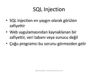 SQL Injection 
• SQL injection en yaygın olarak görülen 
zafiyettir 
• Web uygulamasından kaynaklanan bir 
zafiyettir, veri tabanı veya sunucu değil 
• Çoğu programcı bu sorunu görmezden gelir 
@basaranalper | www.alperbasaran.com 
 