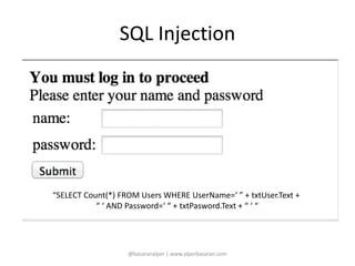 SQL Injection 
“SELECT Count(*) FROM Users WHERE UserName=‘ ” + txtUser.Text + 
“ ‘ AND Password=‘ “ + txtPasword.Text + “ ‘ “ 
@basaranalper | www.alperbasaran.com 
 