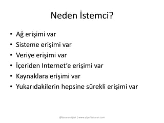 Neden İstemci? 
• Ağ erişimi var 
• Sisteme erişimi var 
• Veriye erişimi var 
• İçeriden Internet’e erişimi var 
• Kaynaklara erişimi var 
• Yukarıdakilerin hepsine sürekli erişimi var 
@basaranalper | www.alperbasaran.com 
 