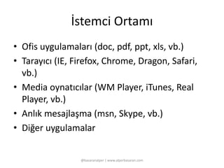 İstemci Ortamı 
• Ofis uygulamaları (doc, pdf, ppt, xls, vb.) 
• Tarayıcı (IE, Firefox, Chrome, Dragon, Safari, 
vb.) 
• Media oynatıcılar (WM Player, iTunes, Real 
Player, vb.) 
• Anlık mesajlaşma (msn, Skype, vb.) 
• Diğer uygulamalar 
@basaranalper | www.alperbasaran.com 
 