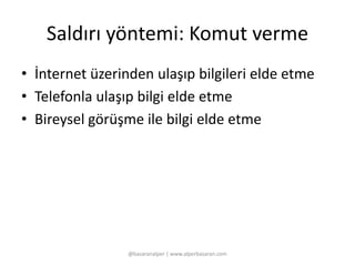 Saldırı yöntemi: Komut verme 
• İnternet üzerinden ulaşıp bilgileri elde etme 
• Telefonla ulaşıp bilgi elde etme 
• Bireysel görüşme ile bilgi elde etme 
@basaranalper | www.alperbasaran.com 
 