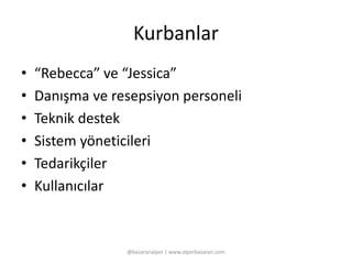 Kurbanlar 
• “Rebecca” ve “Jessica” 
• Danışma ve resepsiyon personeli 
• Teknik destek 
• Sistem yöneticileri 
• Tedarikçiler 
• Kullanıcılar 
@basaranalper | www.alperbasaran.com 
 