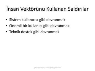 İnsan Vektörünü Kullanan Saldırılar 
• Sistem kullanıcısı gibi davranmak 
• Önemli bir kullanıcı gibi davranmak 
• Teknik destek gibi davranmak 
@basaranalper | www.alperbasaran.com 
 