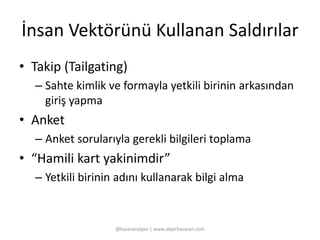 İnsan Vektörünü Kullanan Saldırılar 
• Takip (Tailgating) 
– Sahte kimlik ve formayla yetkili birinin arkasından 
giriş yapma 
• Anket 
– Anket sorularıyla gerekli bilgileri toplama 
• “Hamili kart yakinimdir” 
– Yetkili birinin adını kullanarak bilgi alma 
@basaranalper | www.alperbasaran.com 
 