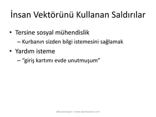 İnsan Vektörünü Kullanan Saldırılar 
• Tersine sosyal mühendislik 
– Kurbanın sizden bilgi istemesini sağlamak 
• Yardım isteme 
– “giriş kartımı evde unutmuşum” 
@basaranalper | www.alperbasaran.com 
 